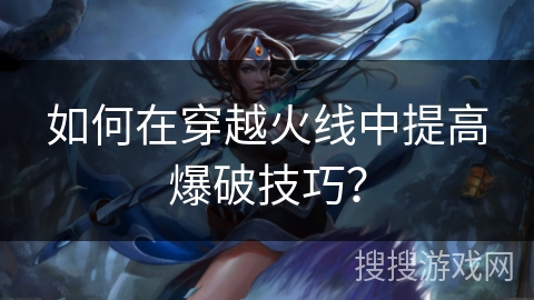 如何在穿越火线中提高爆破技巧？