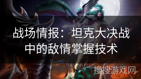 战场情报:坦克大决战中的敌情掌握技术 战场情报:坦克大决战中的敌情掌握技术