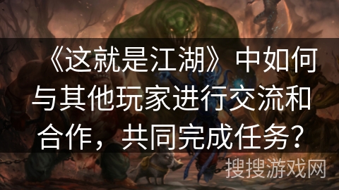 《这就是江湖》中如何与其他玩家进行交流和合作，共同完成任务？