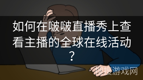 如何在啵啵直播秀上查看主播的全球在线活动? 如何在啵啵直播秀上查看主播的全球在线活动?