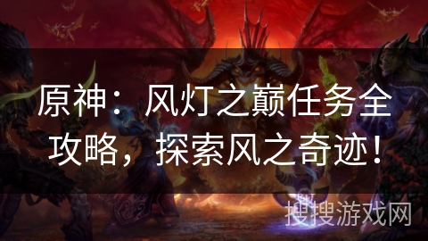 原神:风灯之巅任务全攻略,探索风之奇迹! 原神:风灯之巅任务全攻略,探索风之奇迹!
