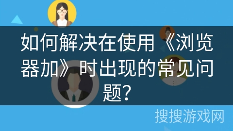 如何解决在使用《浏览器加》时出现的常见问题? 如何解决在使用《浏览器加》时出现的常见问题?