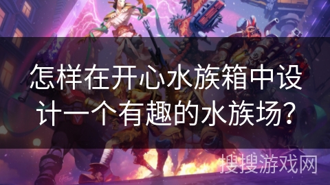 怎样在开心水族箱中设计一个有趣的水族场？