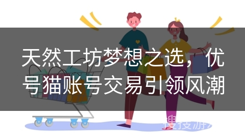 天然工坊梦想之选，优号猫账号交易引领风潮