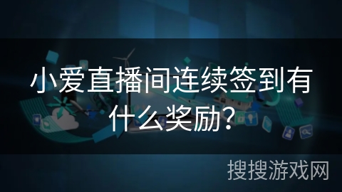 小爱直播间连续签到有什么奖励? 小爱直播间连续签到有什么奖励?
