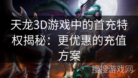 天龙3D游戏中的首充特权揭秘:更优惠的充值方案 天龙3D游戏中的首充特权揭秘:更优惠的充值方案