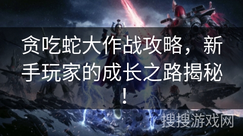 贪吃蛇大作战攻略，新手玩家的成长之路揭秘！