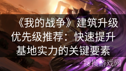《我的战争》建筑升级优先级推荐:快速提升基地实力的关键要素 《我的战争》建筑升级优先级推荐:快速提升基地实力的关键要素