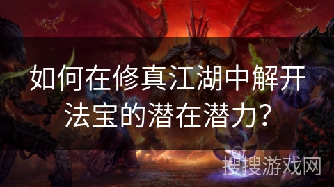 如何在修真江湖中解开法宝的潜在潜力？