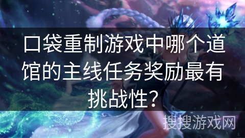 口袋重制游戏中哪个道馆的主线任务奖励最有挑战性? 口袋重制游戏中哪个道馆的主线任务奖励最有挑战性?
