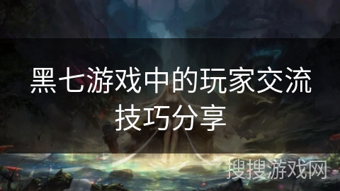 黑七游戏中的玩家交流技巧分享 黑七游戏中的玩家交流技巧分享