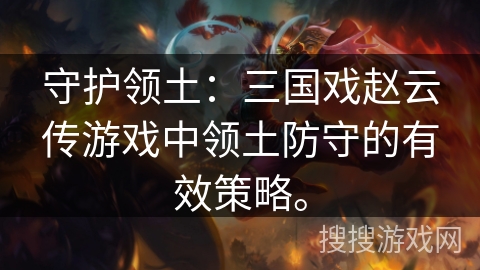 守护领土：三国戏赵云传游戏中领土防守的有效策略。