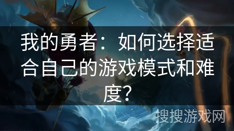 我的勇者：如何选择适合自己的游戏模式和难度？