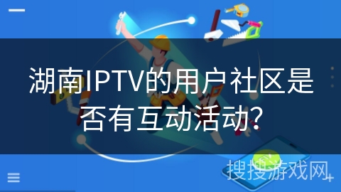 湖南IPTV的用户社区是否有互动活动？