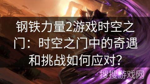 钢铁力量2游戏时空之门:时空之门中的奇遇和挑战如何应对? 钢铁力量2游戏时空之门:时空之门中的奇遇和挑战如何应对?