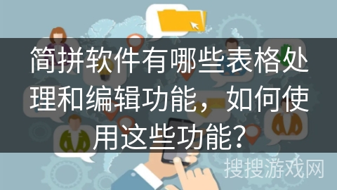 简拼软件有哪些表格处理和编辑功能,如何使用这些功能? 简拼软件有哪些表格处理和编辑功能,如何使用这些功能?