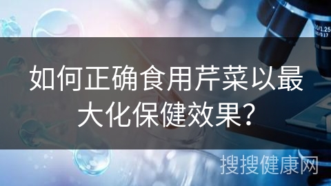 如何正确食用芹菜以最大化保健效果？