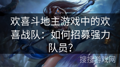 欢喜斗地主游戏中的欢喜战队：如何招募强力队员？