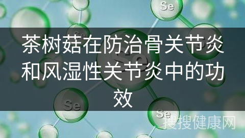 茶树菇在防治骨关节炎和风湿性关节炎中的功效