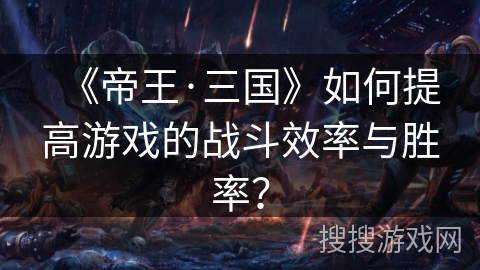 《帝王·三国》如何提高游戏的战斗效率与胜率? 《帝王·三国》如何提高游戏的战斗效率与胜率?
