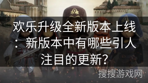 欢乐升级全新版本上线:新版本中有哪些引人注目的更新? 欢乐升级全新版本上线:新版本中有哪些引人注目的更新?