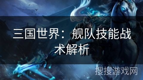 三国世界:舰队技能战术解析 三国世界:舰队技能战术解析