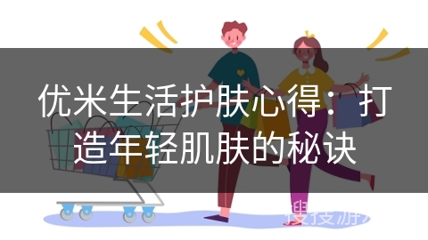 优米生活护肤心得：打造年轻肌肤的秘诀