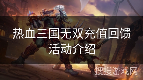 热血三国无双充值回馈活动介绍 热血三国无双充值回馈活动介绍