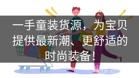 一手童装货源，为宝贝提供最新潮、更舒适的时尚装备！