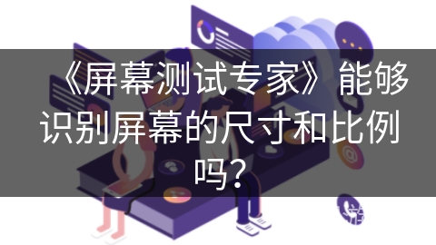 《屏幕测试专家》能够识别屏幕的尺寸和比例吗? 《屏幕测试专家》能够识别屏幕的尺寸和比例吗?