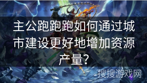 主公跑跑跑如何通过城市建设更好地增加资源产量？