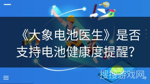 《大象电池医生》是否支持电池健康度提醒? 《大象电池医生》是否支持电池健康度提醒?