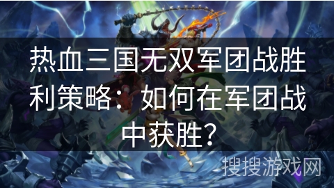 热血三国无双军团战胜利策略：如何在军团战中获胜？