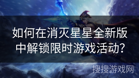 如何在消灭星星全新版中解锁限时游戏活动？