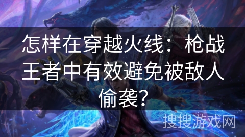 怎样在穿越火线：枪战王者中有效避免被敌人偷袭？