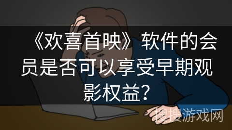 《欢喜首映》软件的会员是否可以享受早期观影权益？