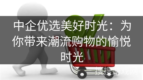中企优选美好时光：为你带来潮流购物的愉悦时光