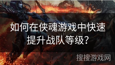 如何在侠魂游戏中快速提升战队等级? 如何在侠魂游戏中快速提升战队等级?