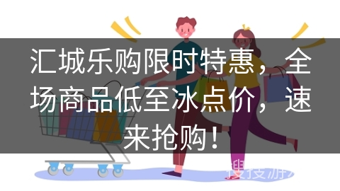 汇城乐购限时特惠，全场商品低至冰点价，速来抢购！