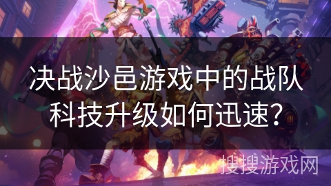 决战沙邑游戏中的战队科技升级如何迅速？