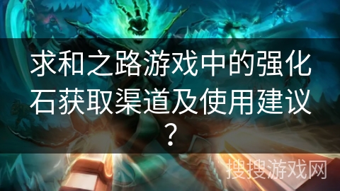 求和之路游戏中的强化石获取渠道及使用建议? 求和之路游戏中的强化石获取渠道及使用建议?