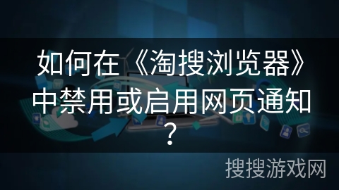 如何在《淘搜浏览器》中禁用或启用网页通知？