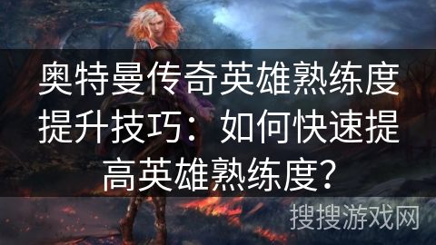 奥特曼传奇英雄熟练度提升技巧：如何快速提高英雄熟练度？