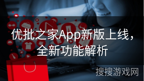 优批之家App新版上线，全新功能解析