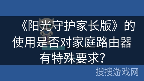 《阳光守护家长版》的使用是否对家庭路由器有特殊要求？