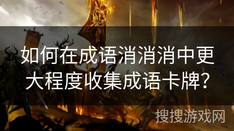 如何在成语消消消中更大程度收集成语卡牌? 如何在成语消消消中更大程度收集成语卡牌?
