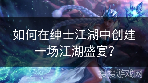如何在绅士江湖中创建一场江湖盛宴？