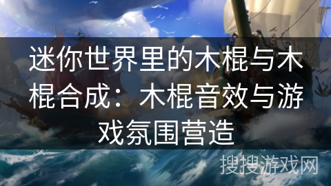 迷你世界里的木棍与木棍合成:木棍音效与游戏氛围营造 迷你世界里的木棍与木棍合成:木棍音效与游戏氛围营造