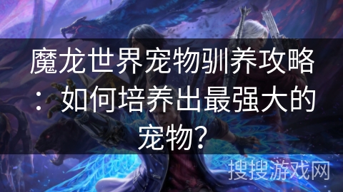 魔龙世界宠物驯养攻略:如何培养出最强大的宠物? 魔龙世界宠物驯养攻略:如何培养出最强大的宠物?
