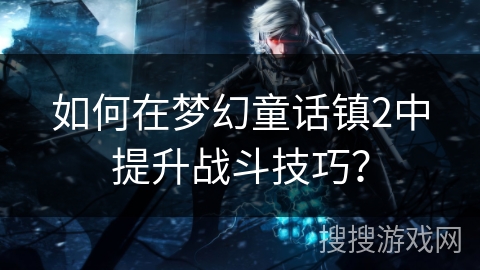 如何在梦幻童话镇2中提升战斗技巧？
